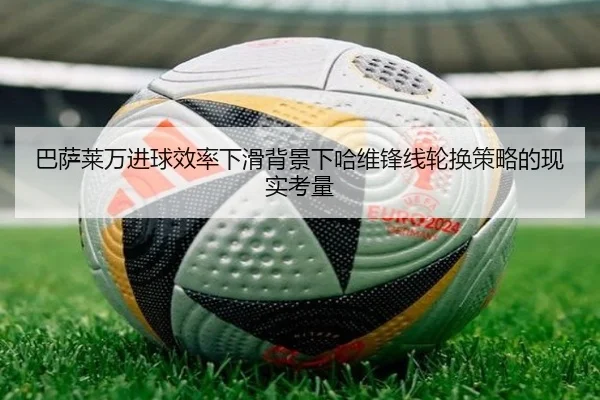巴萨莱万进球效率下滑背景下哈维锋线轮换策略的现实考量
