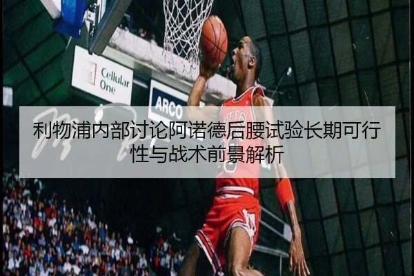 利物浦内部讨论阿诺德后腰试验长期可行性与战术前景解析