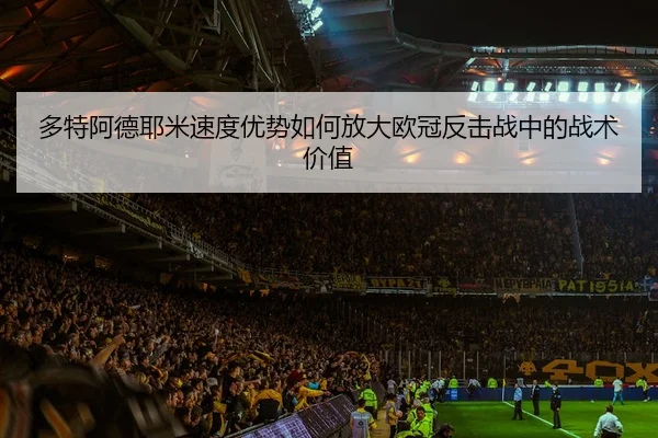 多特阿德耶米速度优势如何放大欧冠反击战中的战术价值
