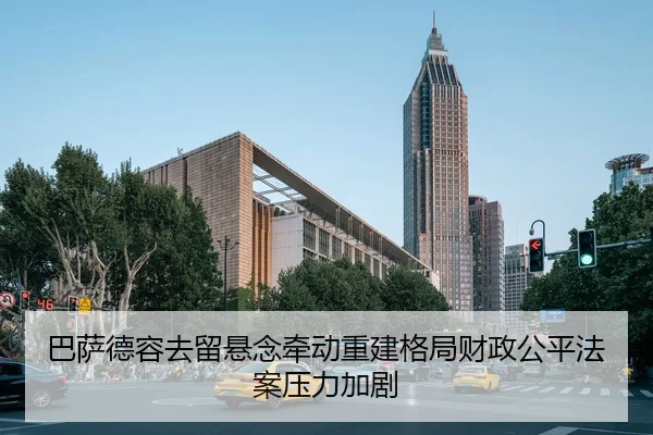 巴萨德容去留悬念牵动重建格局财政公平法案压力加剧