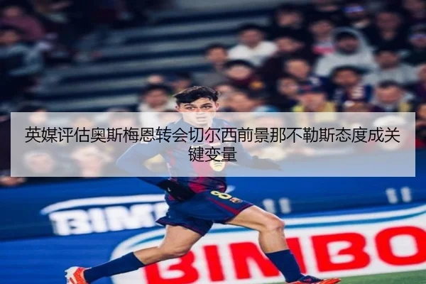 英媒评估奥斯梅恩转会切尔西前景那不勒斯态度成关键变量