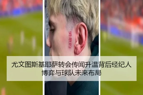 尤文图斯基耶萨转会传闻升温背后经纪人博弈与球队未来布局
