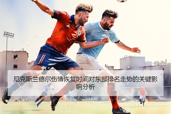 尼克斯兰德尔伤情恢复时间对东部排名走势的关键影响分析