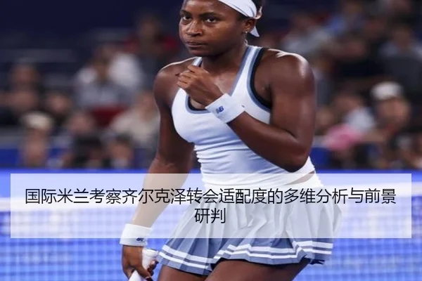 国际米兰考察齐尔克泽转会适配度的多维分析与前景研判